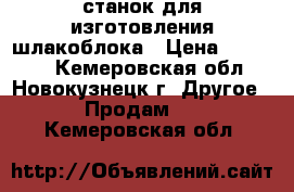 станок для изготовления шлакоблока › Цена ­ 55 000 - Кемеровская обл., Новокузнецк г. Другое » Продам   . Кемеровская обл.